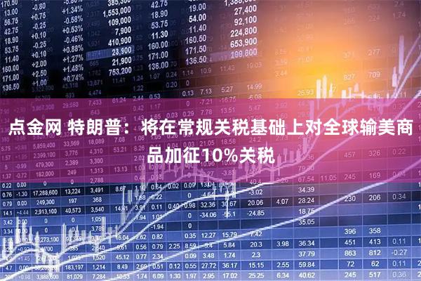 点金网 特朗普：将在常规关税基础上对全球输美商品加征10%关税