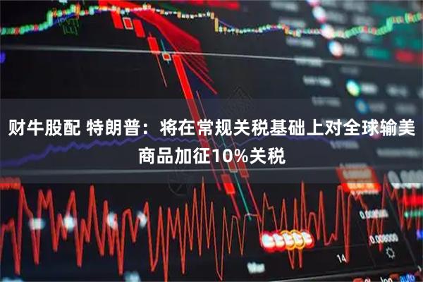 财牛股配 特朗普：将在常规关税基础上对全球输美商品加征10%关税