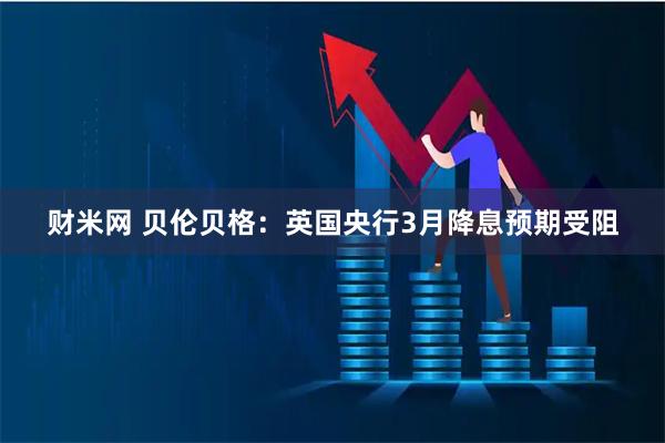 财米网 贝伦贝格：英国央行3月降息预期受阻
