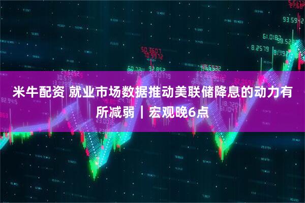 米牛配资 就业市场数据推动美联储降息的动力有所减弱｜宏观晚6点