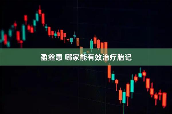 盈鑫惠 哪家能有效治疗胎记