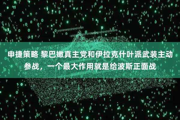申捷策略 黎巴嫩真主党和伊拉克什叶派武装主动参战，一个最大作用就是给波斯正面战
