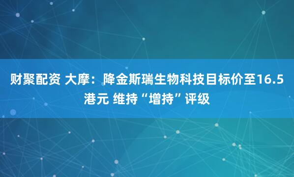财聚配资 大摩：降金斯瑞生物科技目标价至16.5港元 维持“增持”评级