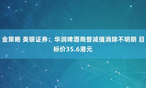 金策略 美银证券：华润啤酒商誉减值消除不明朗 目标价35.6港元