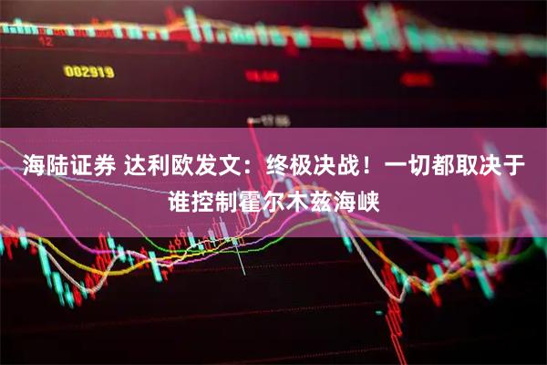 海陆证券 达利欧发文：终极决战！一切都取决于谁控制霍尔木兹海峡