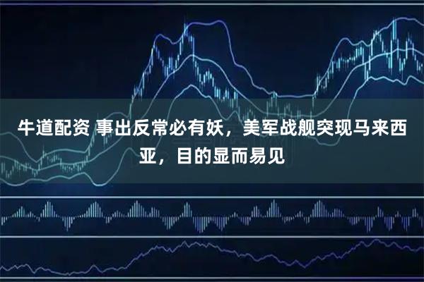 牛道配资 事出反常必有妖，美军战舰突现马来西亚，目的显而易见