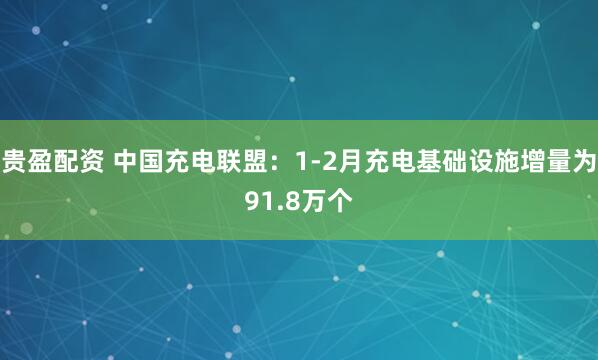 贵盈配资 中国充电联盟：1-2月充电基础设施增量为91.8万个