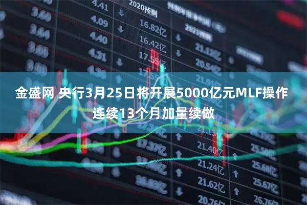 金盛网 央行3月25日将开展5000亿元MLF操作 连续13个月加量续做