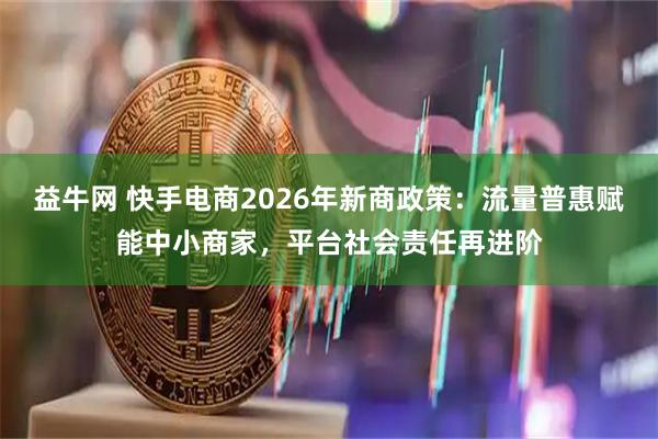 益牛网 快手电商2026年新商政策：流量普惠赋能中小商家，平台社会责任再进阶