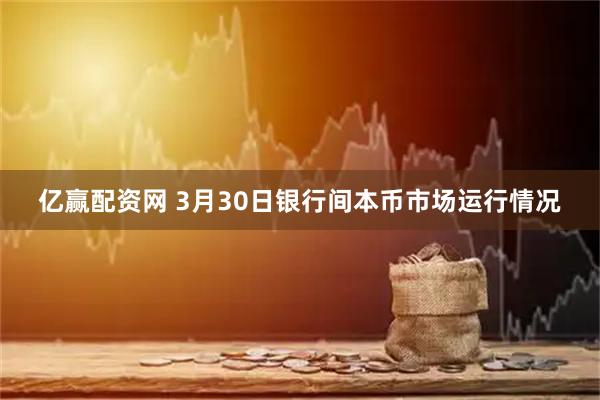 亿赢配资网 3月30日银行间本币市场运行情况