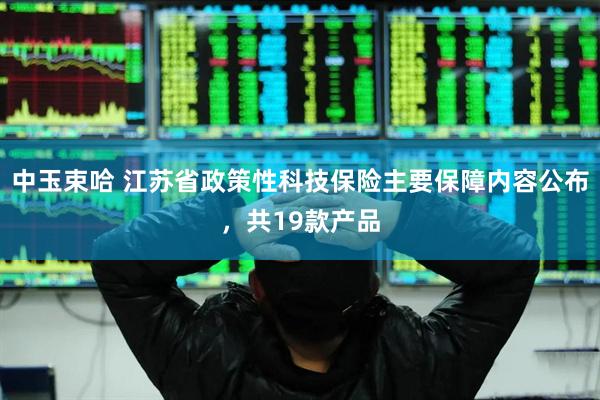 中玉束哈 江苏省政策性科技保险主要保障内容公布，共19款产品