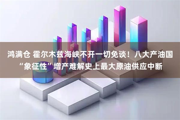 鸿满仓 霍尔木兹海峡不开一切免谈！八大产油国“象征性”增产难解史上最大原油供应中断