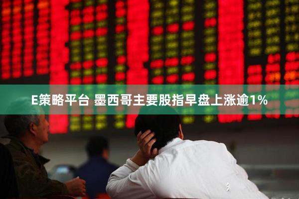 E策略平台 墨西哥主要股指早盘上涨逾1%