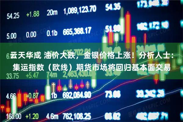 云天华成 油价大跌，金银价格上涨！分析人士：集运指数（欧线）期货市场将回归基本面交易