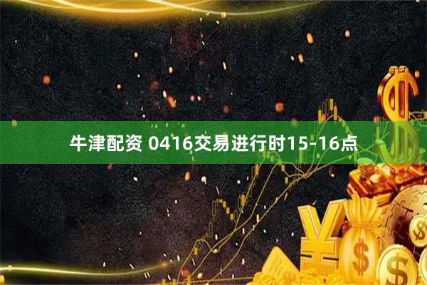 牛津配资 0416交易进行时15-16点
