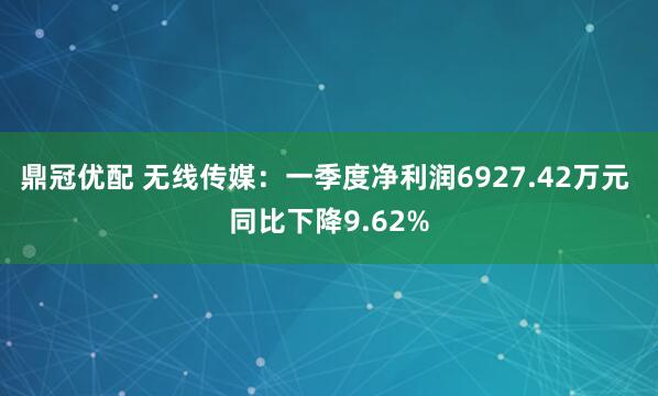 鼎冠优配 无线传媒：一季度净利润6927.42万元 同比下降9.62%