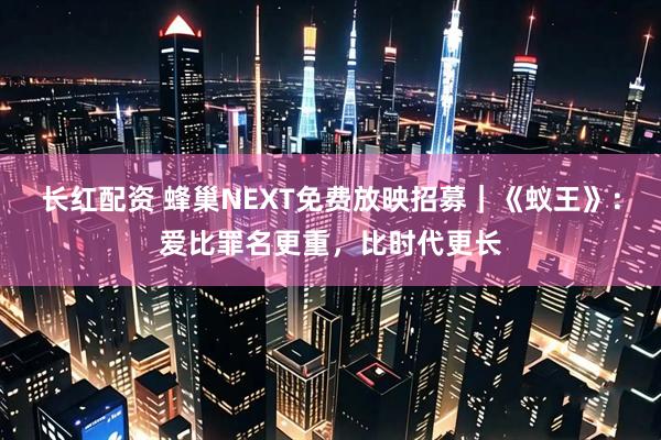 长红配资 蜂巢NEXT免费放映招募｜《蚁王》：爱比罪名更重，比时代更长