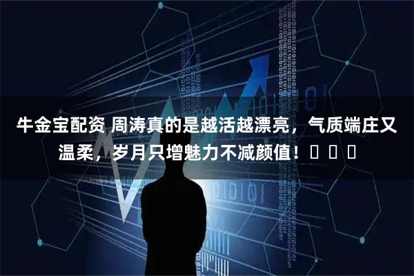 牛金宝配资 周涛真的是越活越漂亮，气质端庄又温柔，岁月只增魅力不减颜值！​​​