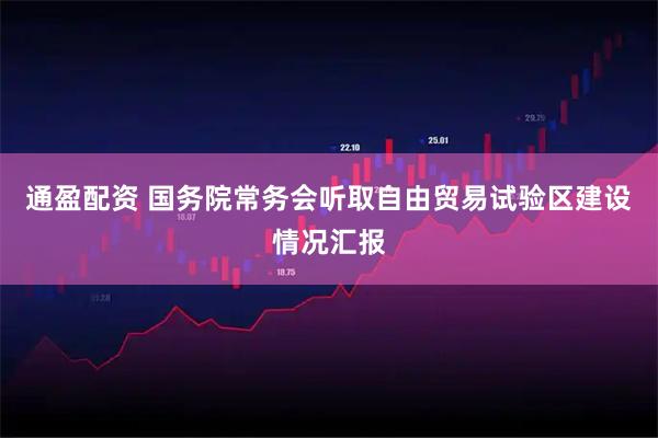 通盈配资 国务院常务会听取自由贸易试验区建设情况汇报