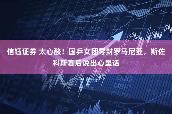 信钰证券 太心酸！国乒女团零封罗马尼亚，斯佐科斯赛后说出心里话