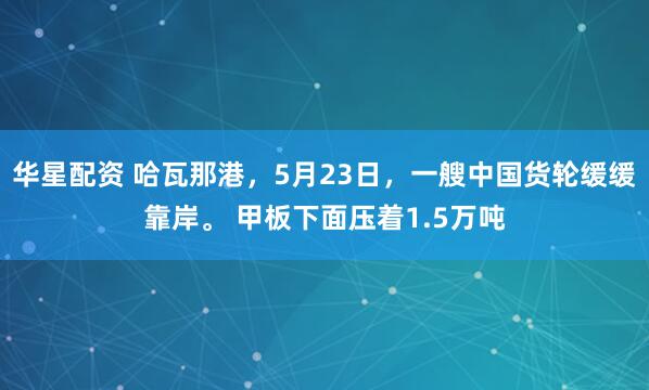 华星配资 哈瓦那港，5月23日，一艘中国货轮缓缓靠岸。 甲板下面压着1.5万吨